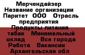 Мерчендайзер › Название организации ­ Паритет, ООО › Отрасль предприятия ­ Продукты питания, табак › Минимальный оклад ­ 1 - Все города Работа » Вакансии   . Архангельская обл.,Северодвинск г.